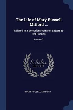 portada The Life of Mary Russell Mitford ...: Related in a Selection From Her Letters to Her Friends; Volume 1 (en Inglés)