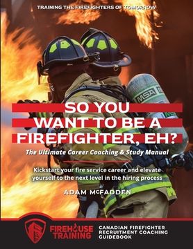 portada So You Want to Be A Firefighter, Eh?: The Ultimate Career Coaching & Study Manual Training the Firefighters of Tomorrow (en Inglés)