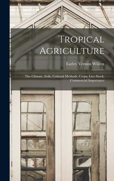 portada Tropical Agriculture; the Climate, Soils, Cultural Methods, Crops, Live Stock, Commercial Importance (en Inglés)