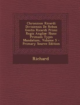 portada Chronicon Ricardi Divisiensis de Rebus Gestis Ricardi Primi Regis Angliae: Nunc Primum Typis Mandatum, Volume 5 (en Inglés)