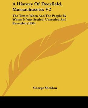 portada a history of deerfield, massachusetts v2: the times when and the people by whom it was settled, unsettled and resettled (1896) (en Inglés)