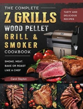 portada The Complete Z Grills Wood Pellet Grill and Smoker Cookbook: Tasty and Delicious Recipes to Smoke, Meat, Bake or Roast Like a Chef