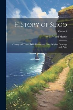 portada History of Sligo; County and Town; With Illustrations From Original Drawings and Plans; Volume 1 (en Inglés)
