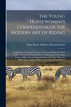 portada The Young Horsewoman's Compendium of the Modern art of Riding; Comprising a Progressive Course of Lessons; Designed to Give Ladies a Secure and. Form the Hand, That They May, in a Short. (en Inglés)