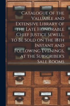 portada Catalogue of the Valuable and Extensive Library of the Late Honorable Chief Justice Sewell, to Be Sold on the 18th Instant and Following Evenings, at (en Inglés)