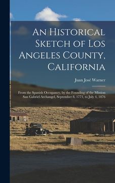 portada An Historical Sketch of Los Angeles County, California: From the Spanish Occupancy, by the Founding of the Mission San Gabriel Archangel, September 8, (en Inglés)