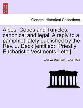 portada albes, copes and tunicles, canonical and legal. a reply to a pamphlet lately published by the rev. j. deck [entitled: "priestly eucharistic vestments,