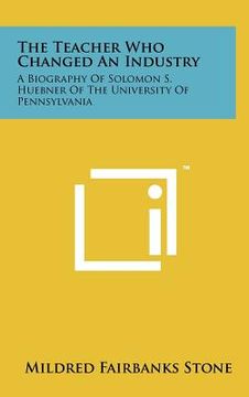 portada the teacher who changed an industry: a biography of solomon s. huebner of the university of pennsylvania (en Inglés)