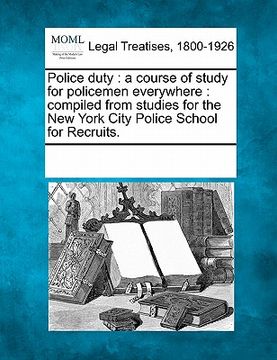 portada police duty: a course of study for policemen everywhere: compiled from studies for the new york city police school for recruits. (en Inglés)