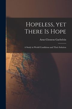 portada Hopeless, yet There is Hope; a Study in World Conditions and Their Solution (in English)