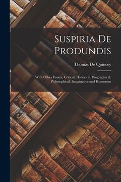portada Suspiria De Produndis: With Other Essays, Critical, Historical, Biographical, Philosophical, Imaginative and Humorous (en Inglés)