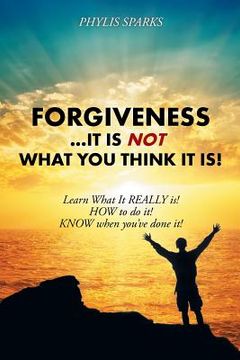 portada Forgiveness ... It Is NOT What You Think It Is!: Learn What It REALLY is! HOW to do it! KNOW when you've done it! (en Inglés)