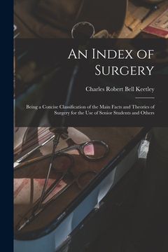 portada An Index of Surgery; Being a Concise Classification of the Main Facts and Theories of Surgery for the Use of Senior Students and Others (en Inglés)