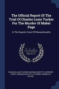 portada The Official Report Of The Trial Of Charles Louis Tucker For The Murder Of Mabel Page: In The Superior Court Of Massachusetts