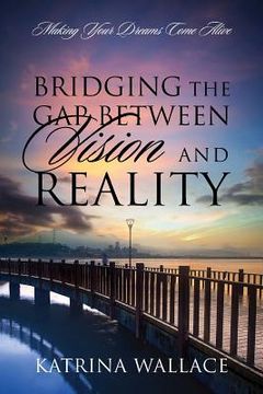 portada Bridging the Gap Between Vision and Reality: Making Your Dreams Come Alive (en Inglés)