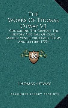 portada the works of thomas otway v3: containing the orphan; the history and fall of caius marius; venice preserved; poems and letters (1757) (en Inglés)