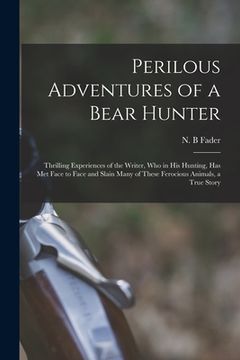 portada Perilous Adventures of a Bear Hunter [microform]: Thrilling Experiences of the Writer, Who in His Hunting, Has Met Face to Face and Slain Many of Thes (en Inglés)
