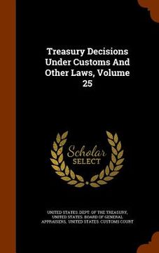 portada Treasury Decisions Under Customs And Other Laws, Volume 25 (en Inglés)