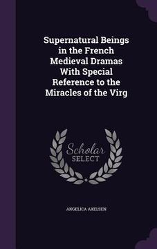 portada Supernatural Beings in the French Medieval Dramas With Special Reference to the Miracles of the Virg (en Inglés)