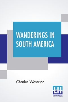 portada Wanderings In South America: The North-West Of The United States And The Antilles, In The Years 1812, 1816, 1820, & 1824 With Original Instructions (en Inglés)
