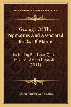 portada geology of the pegmatites and associated rocks of maine: including feldspar, quartz, mica, and gem deposits (1911) (en Inglés)