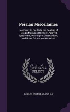 portada Persian Miscellanies: : an Essay to Facilitate the Reading of Persian Manuscripts; With Engraved Specimens, Philological Observations, and N (en Inglés)