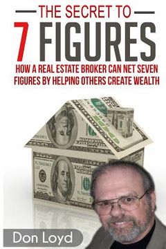 portada The Secret to 7 Figures: How a Real Estate Broker Can Net Seven Figures by Helping Others Create Wealth (en Inglés)