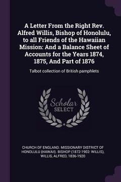 portada A Letter From the Right Rev. Alfred Willis, Bishop of Honolulu, to all Friends of the Hawaiian Mission: And a Balance Sheet of Accounts for the Years (en Inglés)