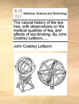 portada the natural history of the tea-tree, with observations on the medical qualities of tea, and effects of tea-drinking. by john coakley lettsom, ... (en Inglés)