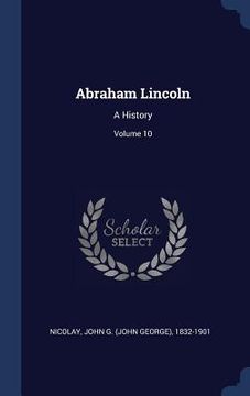 portada Abraham Lincoln: A History; Volume 10 (in English)