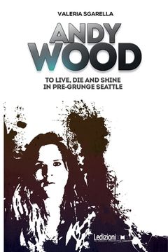 portada Andy Wood. To Live, die and Shine in Pre-Grunge Seattle (en Inglés)