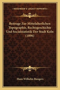 portada Beitrage Zur Mittelalterlichen Topographie, Rechtsgeschichte Und Socialstatistik Der Stadt Koln (1896) (en Alemán)