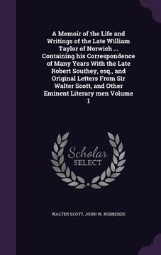 portada A Memoir of the Life and Writings of the Late William Taylor of Norwich ... Containing his Correspondence of Many Years With the Late Robert Southey,