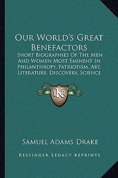portada our world's great benefactors: short biographies of the men and women most eminent in philanthropy, patriotism, art, literature, discovery, science a (in English)