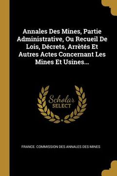 portada Annales Des Mines, Partie Administrative, Ou Recueil De Lois, Décrets, Arrètés Et Autres Actes Concernant Les Mines Et Usines... (en Francés)