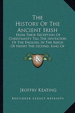 portada the history of the ancient irish: from their reception of christianity till the invitation of the english, in the reign of henry the second, king of e (in English)