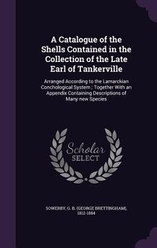 portada A Catalogue of the Shells Contained in the Collection of the Late Earl of Tankerville: Arranged According to the Lamarckian Conchological System; Toge (en Inglés)