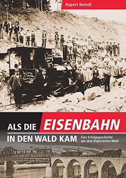 portada Als die Eisenbahn in den Wald Kam: Eine Erfolgsgeschichte aus dem Bayerischen Wald (en Alemán)