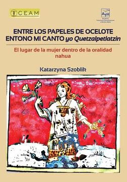 portada Entre Los Papeles de Ocelote Entono Mi Canto, Yo Quetzalpetlatzin: El Lugar de la Mujer Dentro de la Oralidad Nahua (in Spanish)