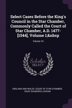 portada Select Cases Before the King's Council in the Star Chamber, Commonly Called the Court of Star Chamber, A.D. 1477-[1544], Volume 1; Volume 16 (en Inglés)