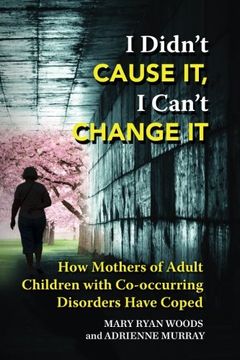 portada I Didn't CAUSE IT, I Can't CHANGE IT: How Mothers of Adult Children with Co-Occurring Disorders Have Coped