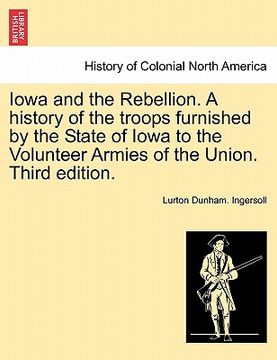 portada iowa and the rebellion. a history of the troops furnished by the state of iowa to the volunteer armies of the union. third edition. (en Inglés)