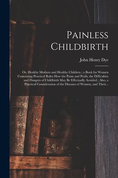 portada Painless Childbirth: or, Healthy Mothers and Healthy Children; a Book for Women Containing Practical Rules How the Pains and Perils, the Di (en Inglés)
