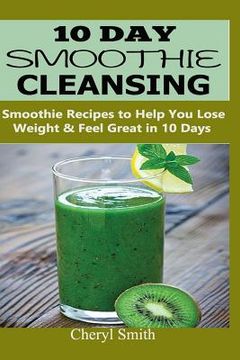 portada 10 Day Smoothie Cleansing: Smoothie Recipes to Help You Lose Weight & Feel Great in 10 Days (in English)