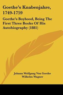 portada goethe's knabenjahre, 1749-1759: goethe's boyhood, being the first three books of his autobiography (1881)