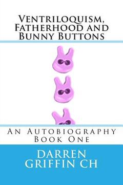 portada Ventriloquism, Fatherhood and Bunny Buttons: An Autobiography, Book One (en Inglés)