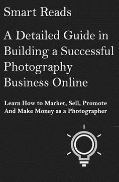 portada A Detailed Guide in Building a Successful Photography Business Online: Learn How to Market, Sell, Promote and Make Money as a Photographer (en Inglés)
