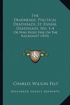 portada the deadheads, political deadheads, st. ennial deadheads, no. 1-4: or who rides free on the railroads? (1876) (en Inglés)