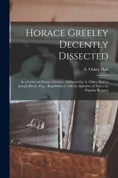 portada Horace Greeley Decently Dissected: in a Letter on Horace Greeley, Addressed by A. Oakey Hall to Joseph Hoxie, Esq.; Republished (with an Alphabet of N (in English)