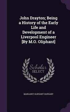 portada John Drayton; Being a History of the Early Life and Development of a Liverpool Engineer [By M.O. Oliphant] (en Inglés)